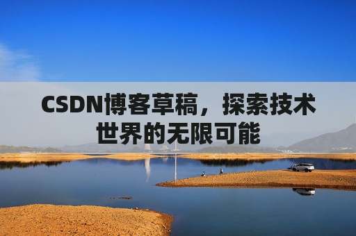 CSDN博客草稿,探索技术世界的无限可能 CSDN博客草稿,探索技术世界的无限可能